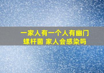 一家人有一个人有幽门螺杆菌 家人会感染吗